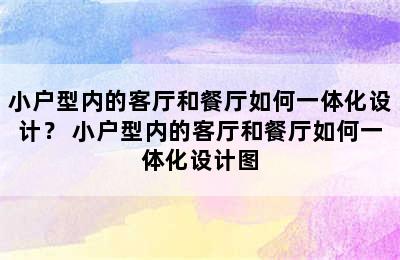 小户型内的客厅和餐厅如何一体化设计？ 小户型内的客厅和餐厅如何一体化设计图